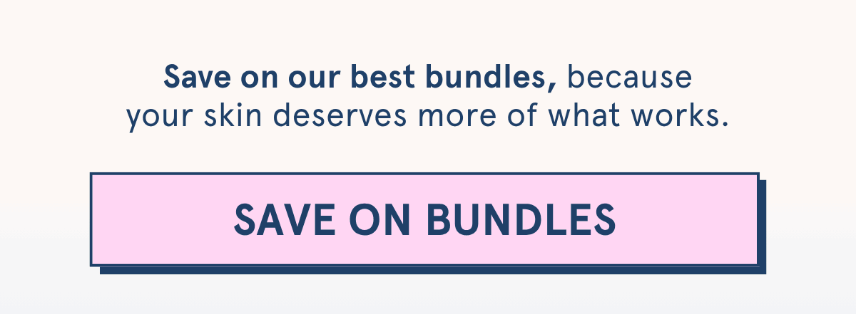 Save on our best bundles, because your skin deserves more of what works.  [SAVE ON BUNDLES]