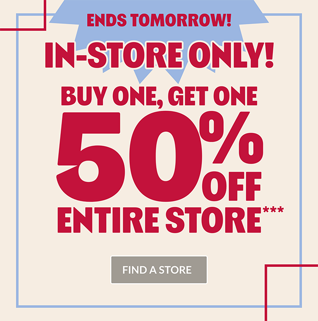 Ends tomorrow! In-store only! Buy one, get one 50% off entire store. Find a store.