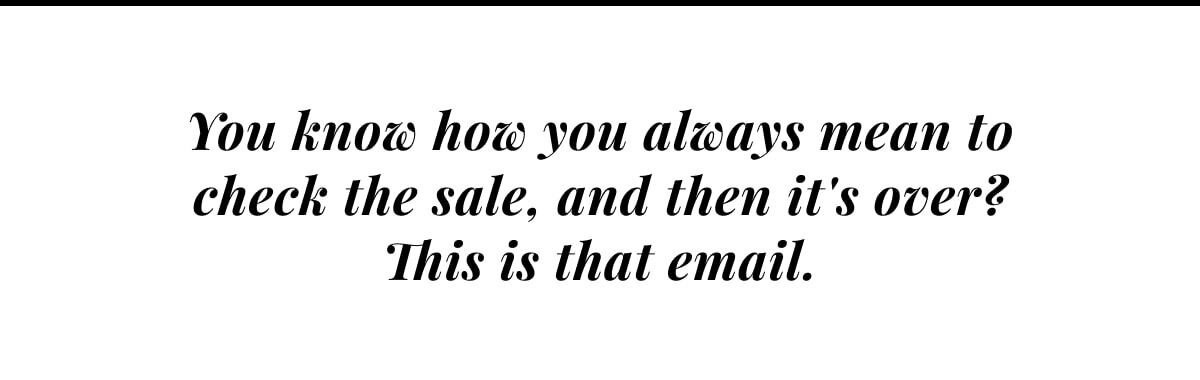 You know how you always mean to check the sale, and then it's over? This is that email.
