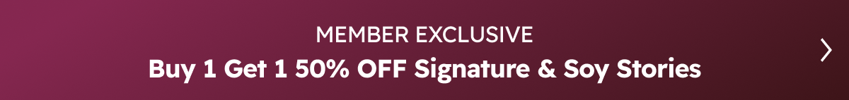 MEMBER EXCLUSIVE |  Buy 1 Get 1 50% OFF Signature & Soy Stories