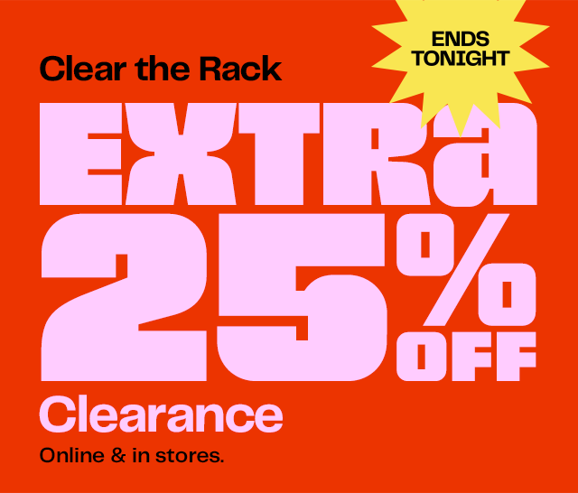 Ends Tonight. Clear the Rack. Extra 25% Off Clearance. Online & in stores.