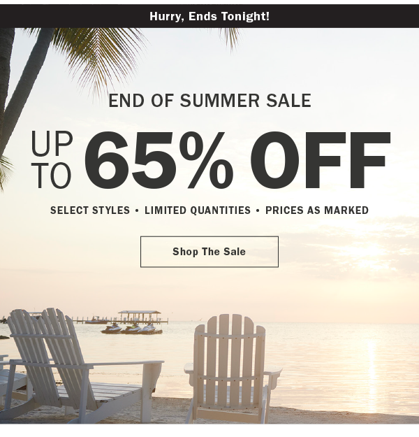 Hurry, ends tonight! END OF SUMMER SALE. UP TO 65% OFF. SELECT STYLES • LIMITED QUANTITIES • PRICES AS MARKED. Shop The Sale