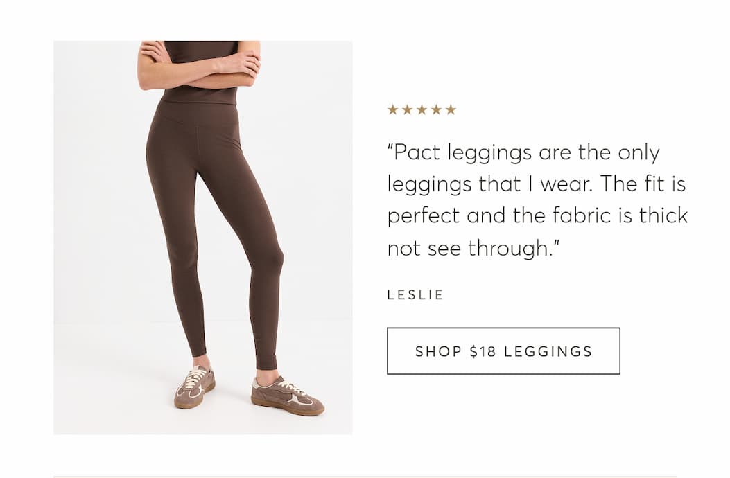 “Pact leggings are the only leggings that I wear. The fit is perfect and the fabric is thick not see through.” - Leslie