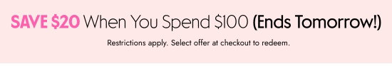 Save 20 dollars when you spend 100 dollars - ends tomorrow. Restrictions apply. Select offer at checkout to redeem.