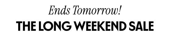 Ends tomorrow - the Long Weekend Sale