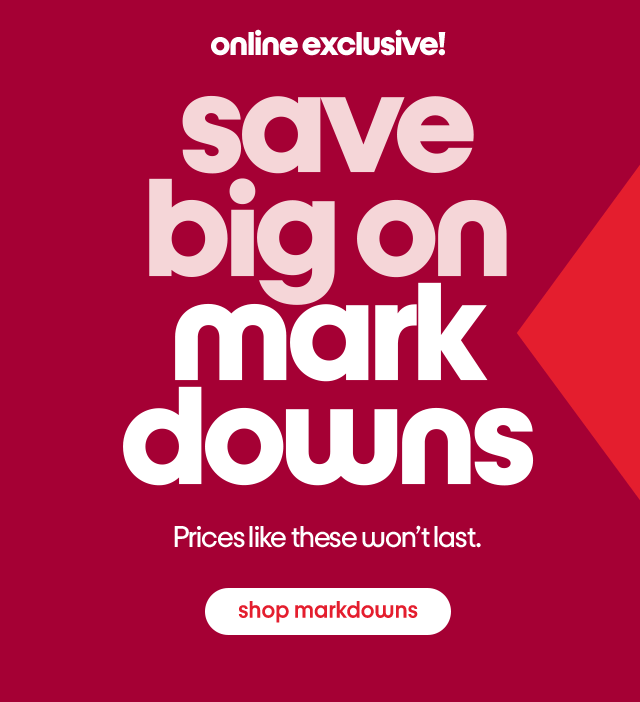 Online exclusive! Save big on markdowns. Prices like these won't last. Shop markdowns.