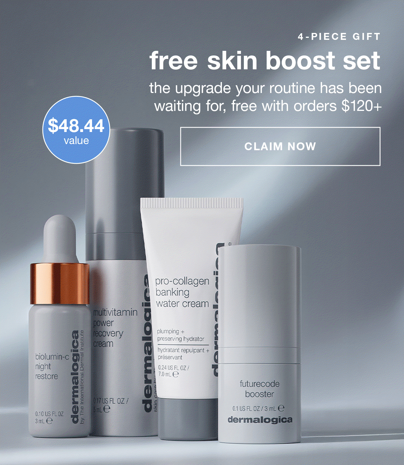 4-PIECE GIFT​  free skin boost set​  the upgrade your routine has been waiting for, free with orders $120+​  CLAIM NOW​  Badge: $48.44 value​