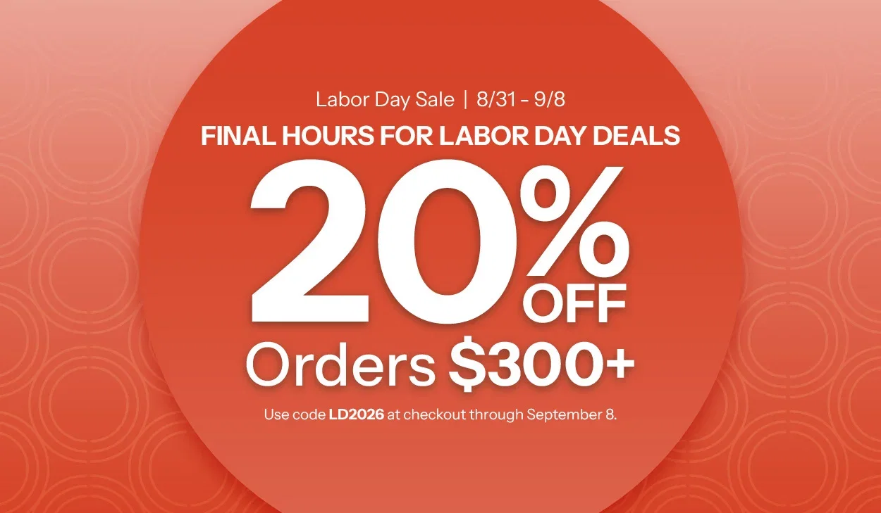 Final hours for Labor Day deals. Take 20% Off $300+. Use Code LD2026 at checkout through September 8.