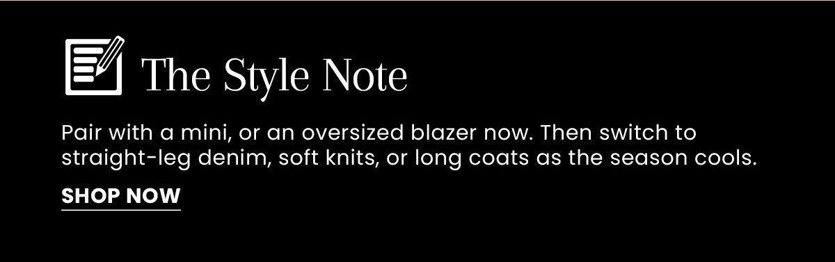 The Style Note | Pair with a mini, or an oversized blazer now. Then switch to straight-leg denim, soft knits, or long coats as the season cools. [Shop Now]
