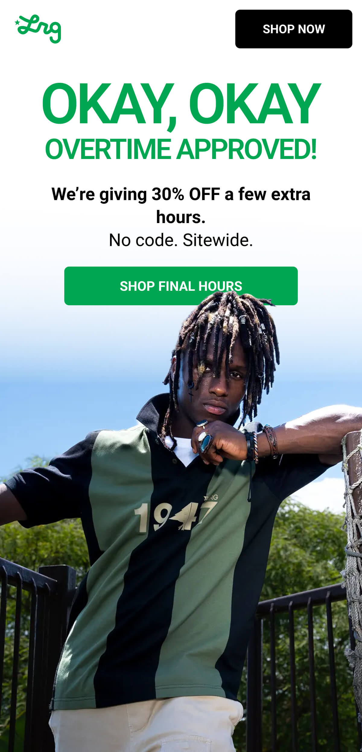 OKAY, OKAY OVERTIME APPROVED! We’re giving 30% OFF a few extra hours. No code. Sitewide. SHOP FINAL HOURS