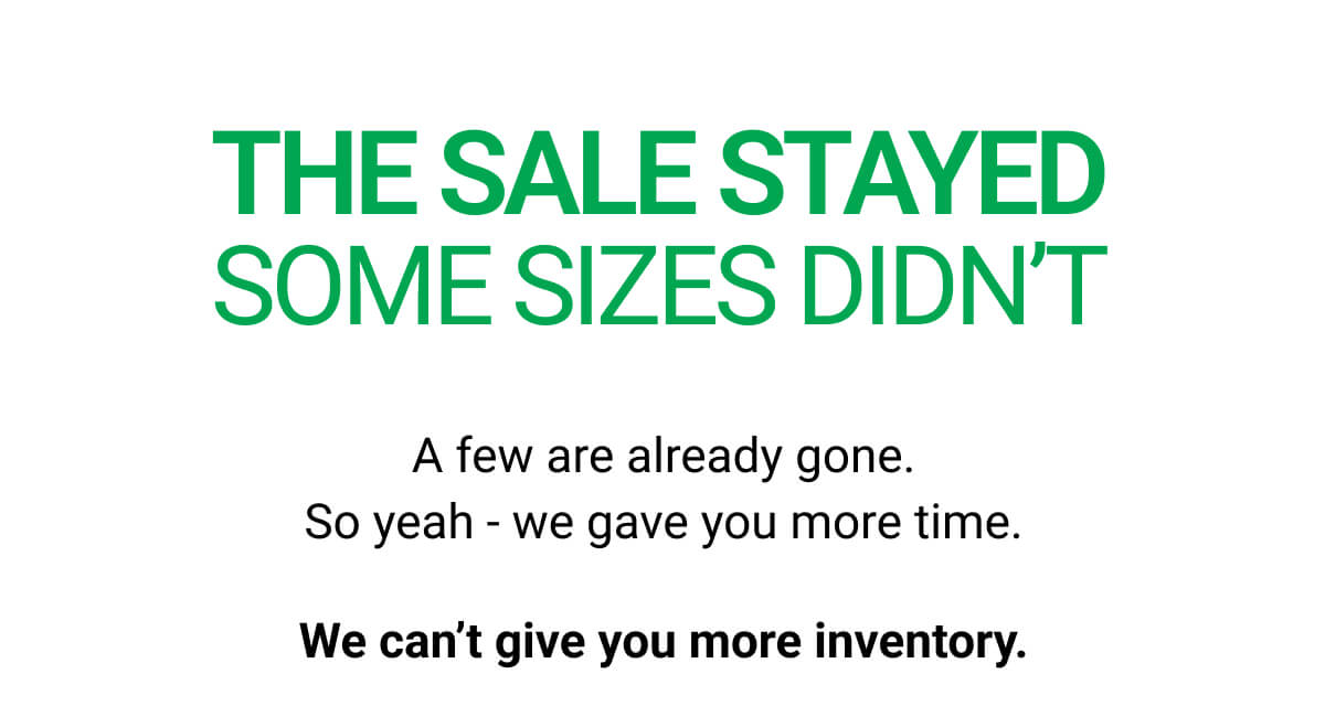 THE SALE STAYED SOME SIZES DIDN’T | A few are already gone. So yeah - we gave you more time. We can’t give you more inventory.