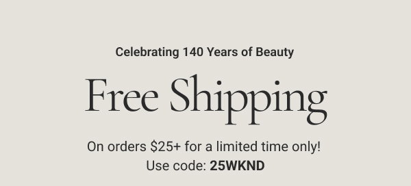 Celebrating 140 Years of Beauty Free Shipping On orders $25+ for a limited time only! Use code: 25WKND Shop Now Details Offer ends 9/8/26 11:59PM ET. Offer is valid only on direct delivery shipping and cannot be applied to expedited shipping methods. Taxes do not qualify toward the minimum purchase requirement. Excludes Ambassador orders. 