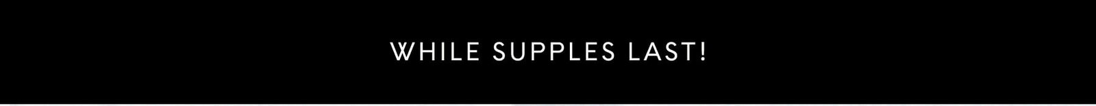 WHILE SUPPLES LAST!