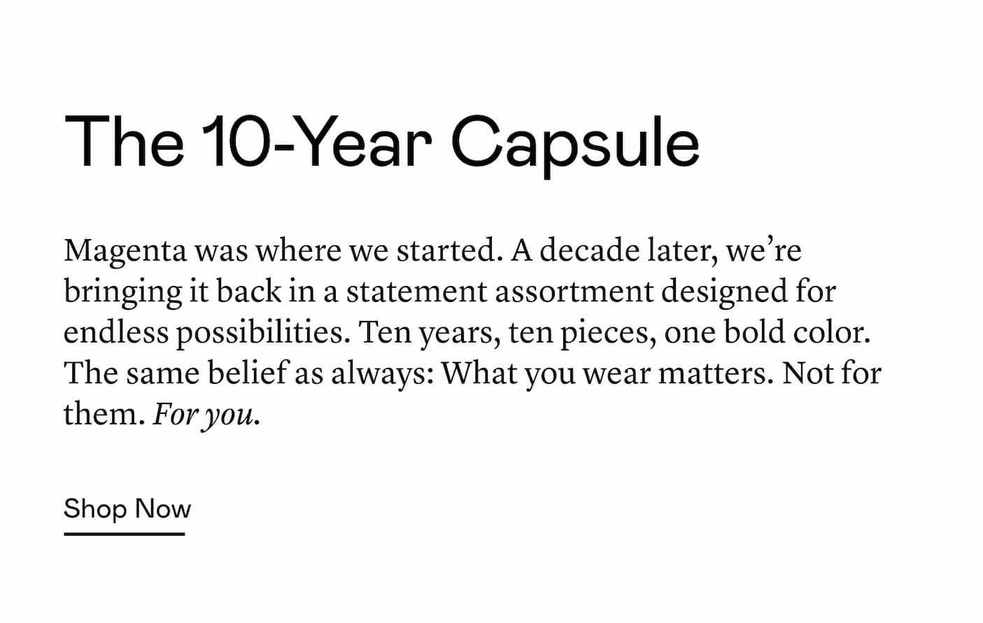 Magenta was where we started. A decade later, we’re bringing it back in a statement assortment designed for endless possibilities. Ten years, ten pieces, one bold color. The same belief as always: What you wear matters. Not for them. For you.