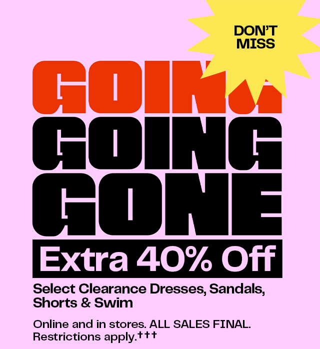 Going, going, gone. Extra 40% off select clearance dresses, sandals, shorts and swim. All sales final. Restrictions apply.