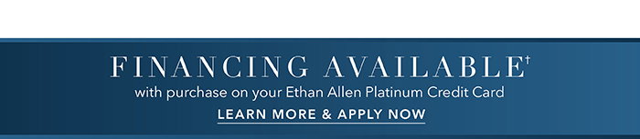 Financing available† with purchase on your Ethan Allen Platinum Credit Card | Learn more >