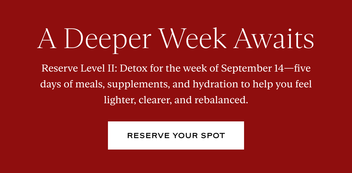 Reserve Level II: Detox for the week of September 14—five days of meals, supplements, and hydration to help you feel lighter, clearer, and rebalanced.