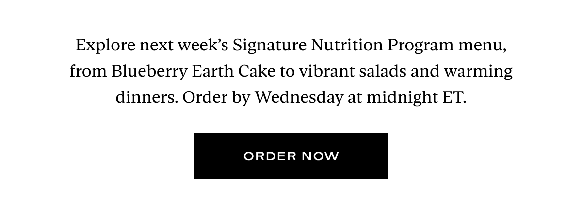 Explore next week’s Signature Nutrition Program menu, from Blueberry Earth Cake to vibrant salads and warming dinners. Order by Wednesday at midnight ET.