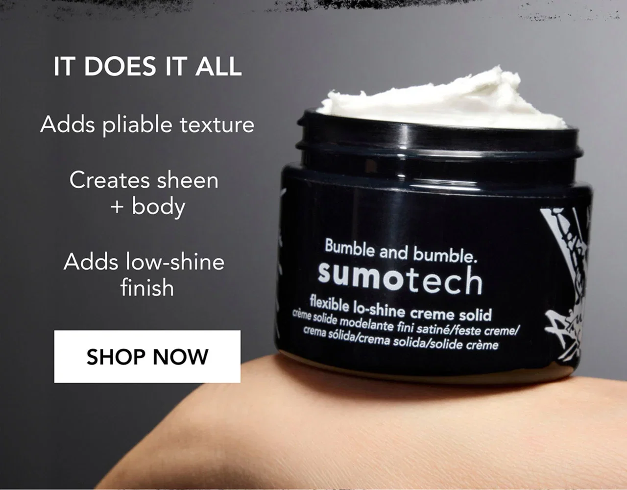 IT DOES IT ALL | Adds pliable texture | Creates sheen + body | Adds low-shine finish | SHOP NOW IT DOES IT ALL | Adds pliable texture | Creates sheen + body | Adds low-shine finish | SHOP NOW