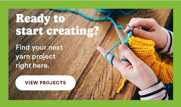 Ready to start creating? Find your next yarn project right here. VIEW PROJECTS