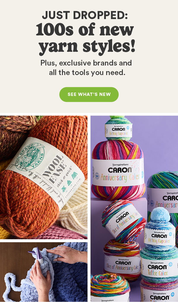 JUST DROPPED: 100s of new yarn styles! Plus, exclusive brands and all the tools you need. SEE WHAT'S NEW
