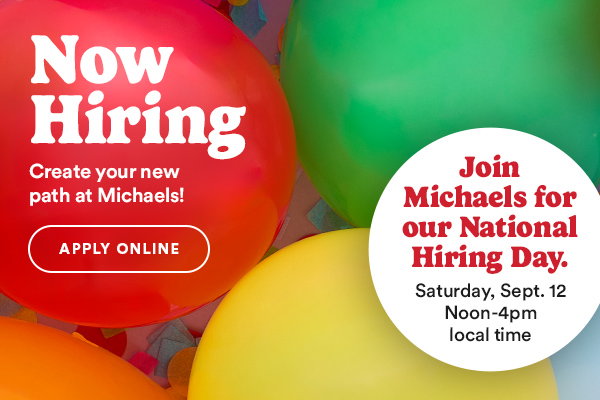 Now Hiring! Create your new path at Michaels! Apply Online. Join Michaels for our National Hiring Day. Saturday Sept 12th noon - 4pm local time.