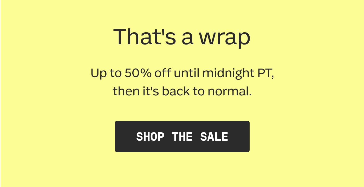 That's a wrap | Up to 50% off until midnight PT, then it's back to normal. | SHOP THE SALE