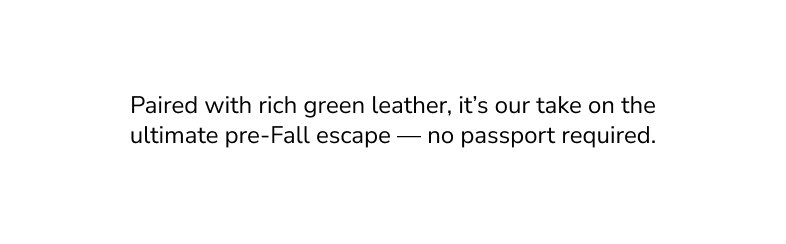 Paired with rich green leather, it’s our take on the ultimate pre-Fall escape — no passport required.