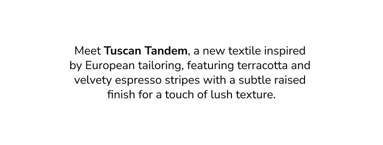 Meet Tuscan Tandem, a new textile inspired by European tailoring, featuring terracotta and velvety espresso stripes with a subtle raised finish for a touch of lush texture.