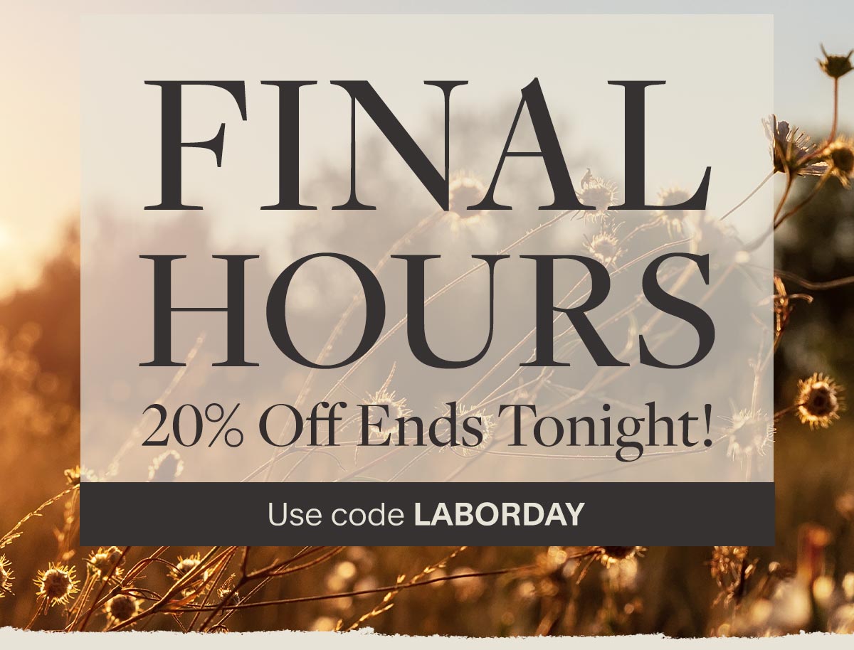 Final Hours 20 percent off ends tonight. Use code laborday.