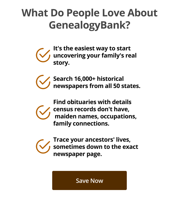 What do people love about GenealogyBank? It's the easiest way to start uncovering your family's real story. Search 16,000+ historical newspapers from all 50 states. Find obituaries with details census records don't have,  maiden names, occupations, family connections. Trace your ancestors' lives, sometimes down to the exact newspaper page.