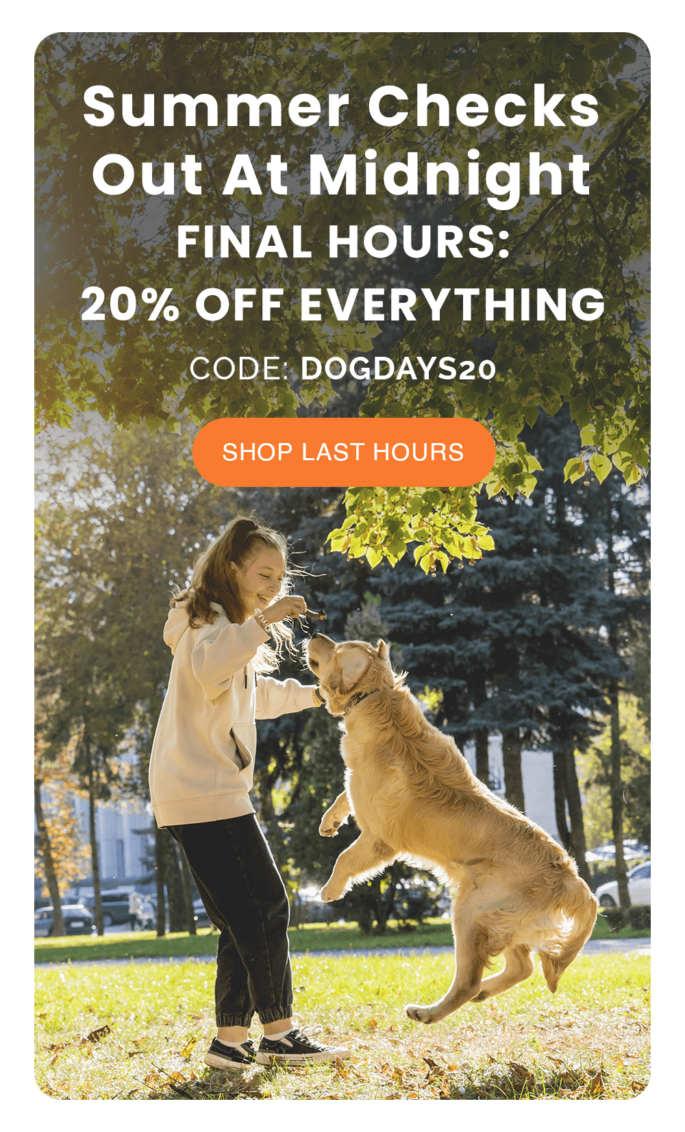 Summer Checks Out At Midnight. FINAL HOURS: 20% OFF EVERYTHING. CODE: DOGDAYS20