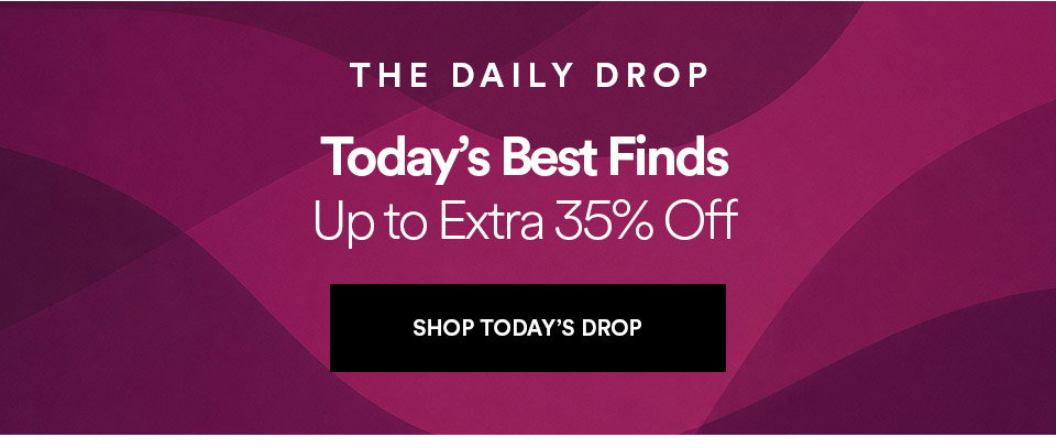 THE DAILY DROP - Today's best finds - Up to extra 35% off - SHOP TODAY'S DROP >