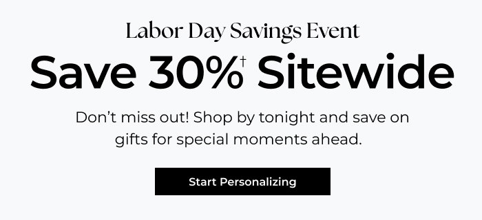 Labor Day Savings Event - Save 30% Sitewide - Don’t miss out! Shop by tonight and save on gifts for special moments ahead.