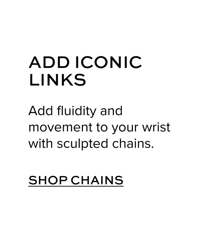 ADD ICONIC CHAINS: Add fluidity and movement to your wrist with sculpted chains.