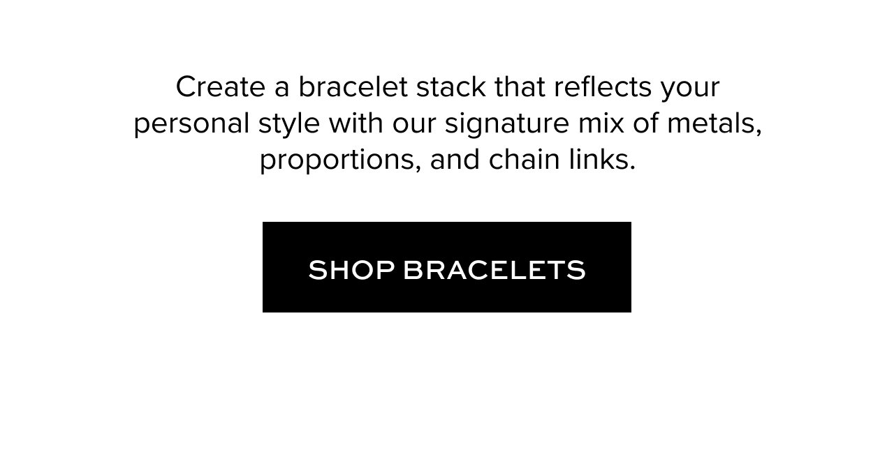 Hero CTA: Create a stack that suits your self-expression with sculptural bracelets in a mix of metals, proportions, and silhouettes.