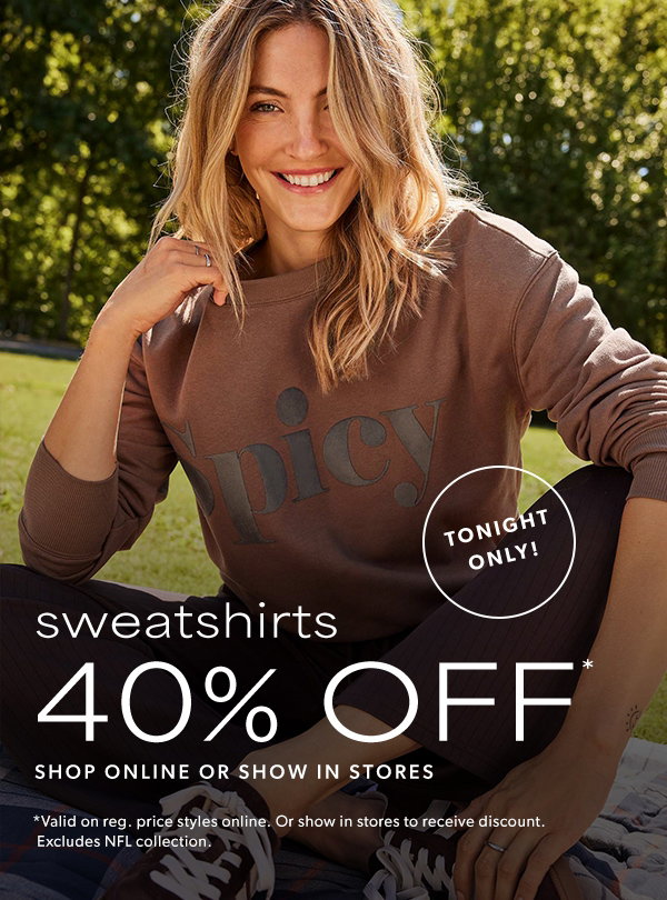 Tonight only! Sweatshirts 40% off*. Shop online or show in stores. *Valid on reg. price styles online. Or show in stores to receive discount. Excludes NFL collection.