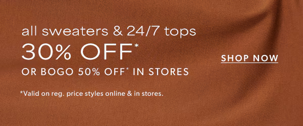 All sweaters & 24/7 tops 30% off* or bogo 50% off* in stores. Shop now. *Valid on reg. price styles online & in stores.
