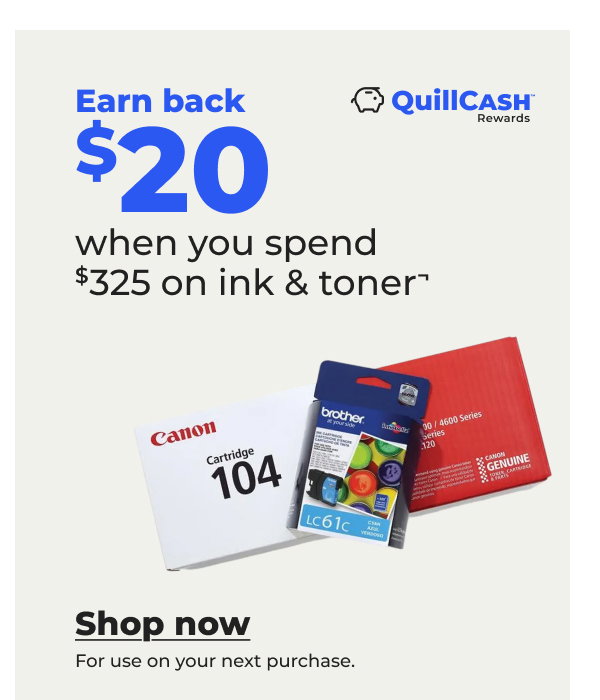 Earn back $20 QuillCASH™ when you spend $325 on ink & toner¬ - Shop now