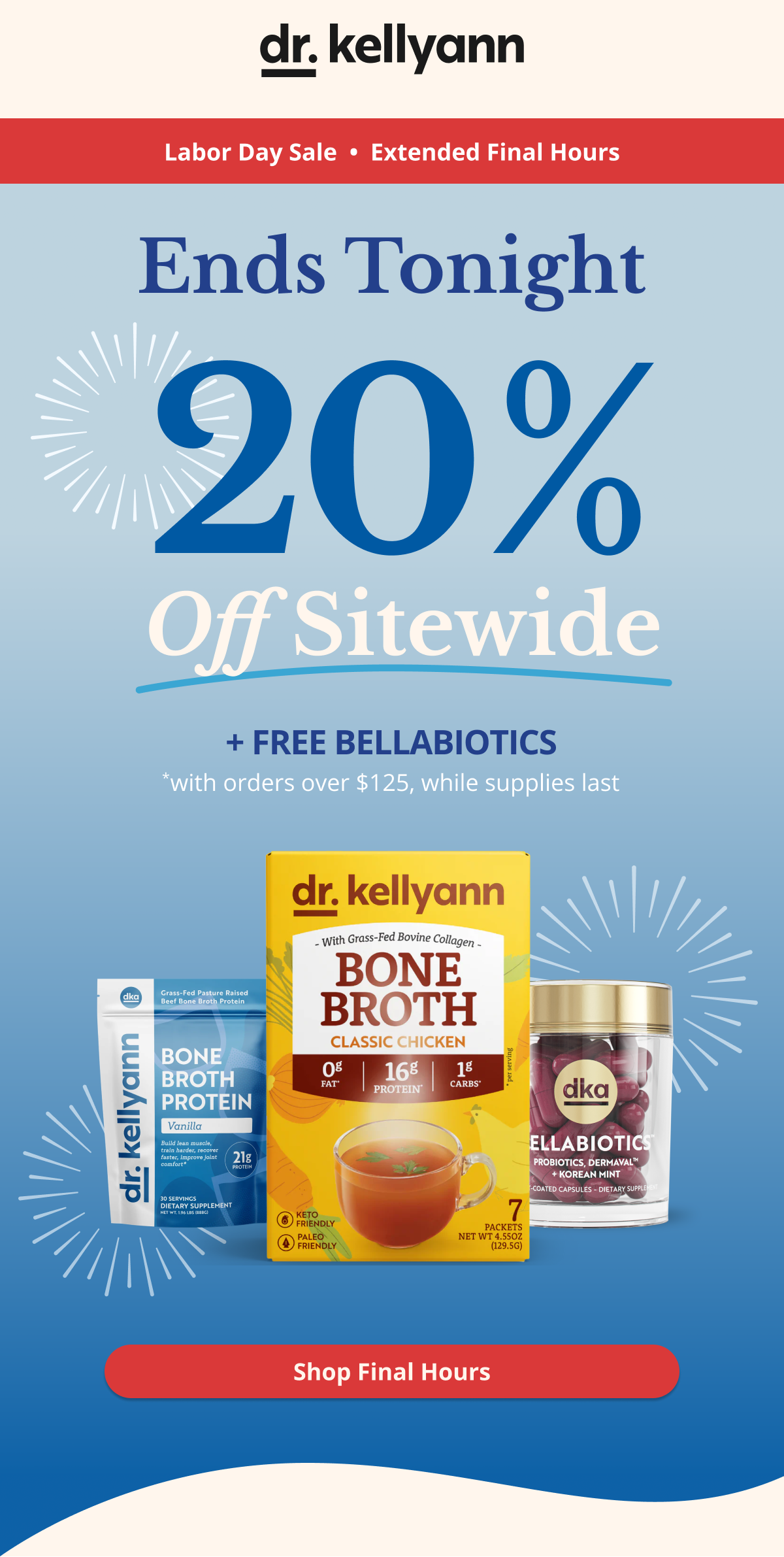 Labor Day Sale  •  Extended Final Hours Ends Tonight 20% Off Sitewide + FREE BellaBiotics  *with orders over $125, while supplies lastShop Final Hours