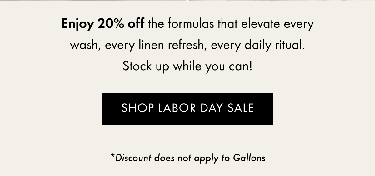 Enjoy 20% off the formulas that elevate every wash, every linen refresh, every daily ritual. Stock up while you can! | SHOP LABOR DAY SALE
