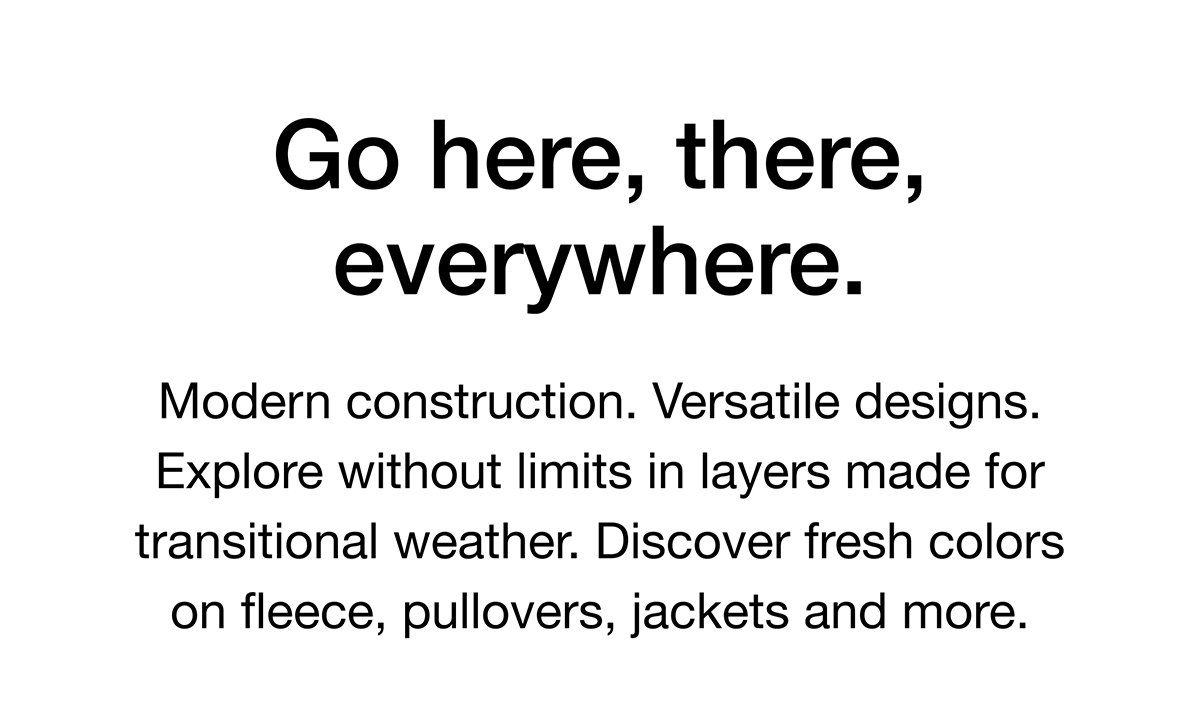 Modern construction. Versatile designs. Explore without limits in layers made for transitional weather. Discover fresh colors on fleece, pullovers, jackets and more.