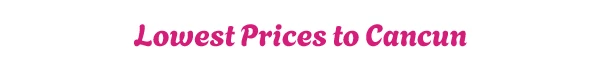 Lowest Prices to Cancun
