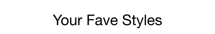 YOUR FAVE STYLES