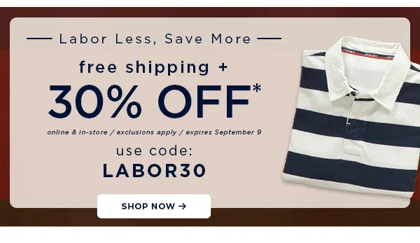 labor less, save more / free shipping + 30% off your purchase / use code: LABOR30 / online and in-store / exclusions apply / expires September 9