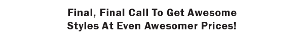 Final, Final Call To Get Awesome Styles At Even Awesomer Prices!