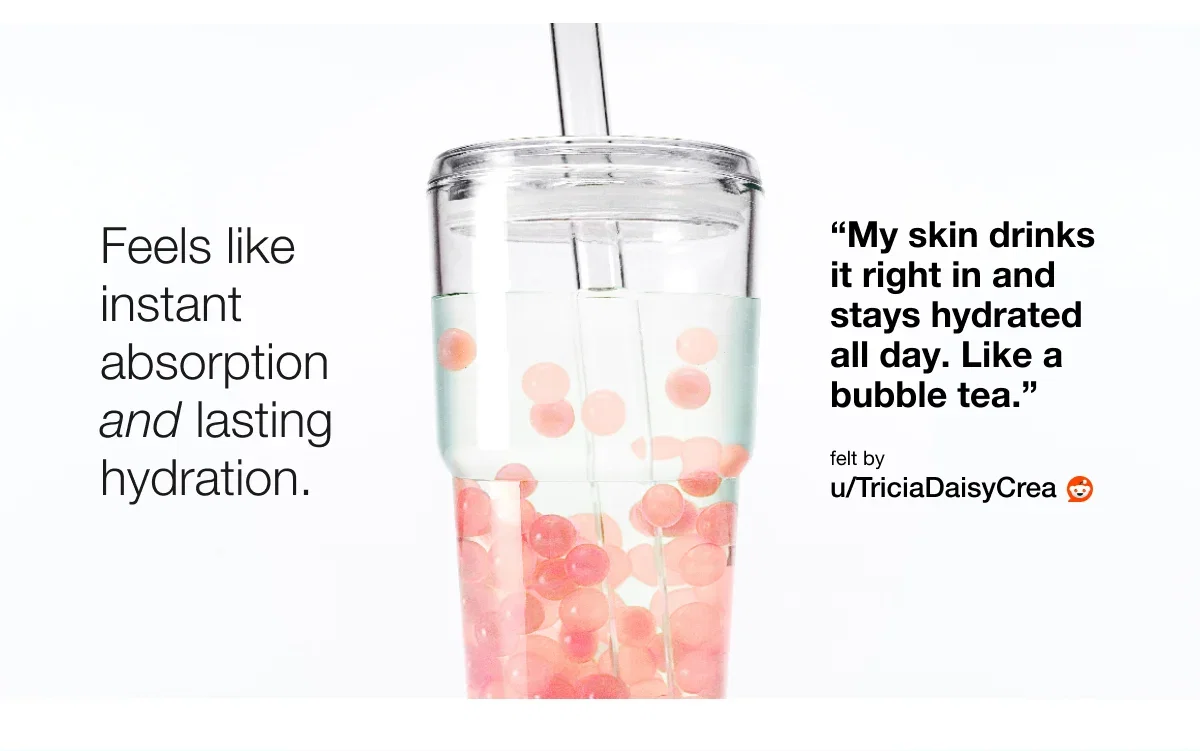 Feels like instant absorption and lasting hydration. | “My skin drinks it right in and stays hydrated all day. Like a bubble tea.” | felt by | u/TriciaDaisyCrea