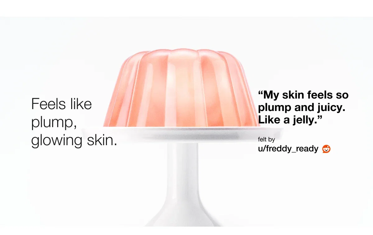 Feels like plump, glowing skin. | “My skin feels so plump and juicy. Like a jelly.” | felt by | u/freddy_ready