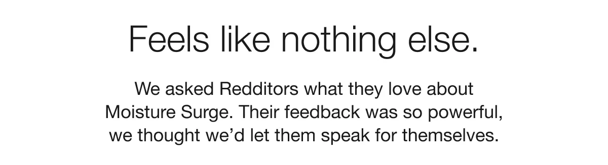 Feels like nothing else. | We asked Redditors what they love about Moisture Surge. Their feedback was so powerful, we thought we’d let them speak for themselves.