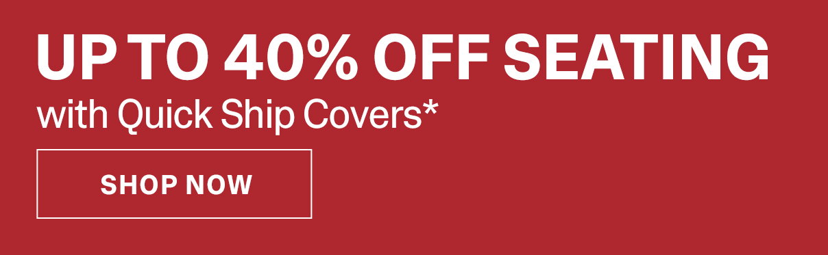 UP TO 40% OFF SEATING WITH QUICK SHIP COVERS* | SHOP NOW >>